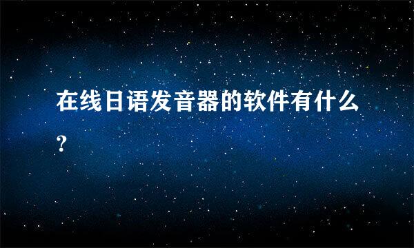 在线日语发音器的软件有什么？