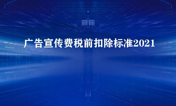 广告宣传费税前扣除标准2021