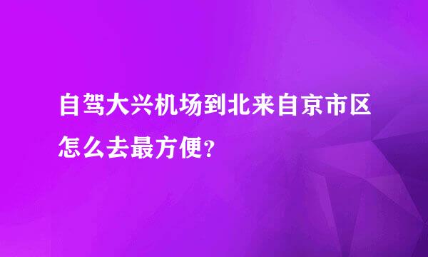 自驾大兴机场到北来自京市区怎么去最方便？