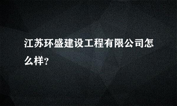 江苏环盛建设工程有限公司怎么样？