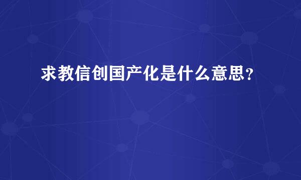 求教信创国产化是什么意思？