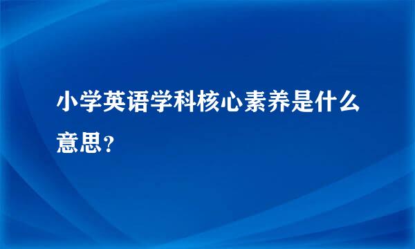 小学英语学科核心素养是什么意思？