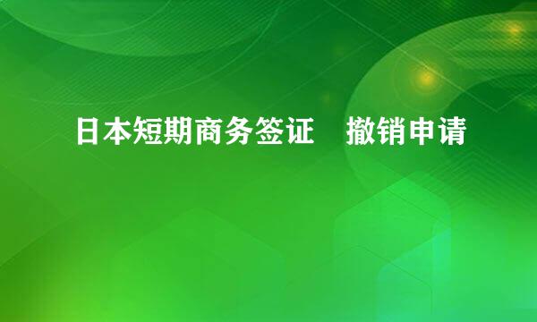 日本短期商务签证 撤销申请