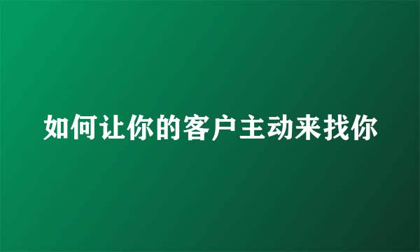 如何让你的客户主动来找你