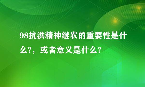 98抗洪精神继农的重要性是什么?，或者意义是什么?