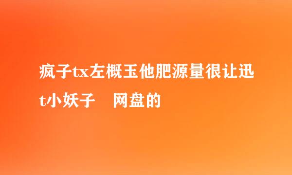 疯子tx左概玉他肥源量很让迅t小妖子 网盘的