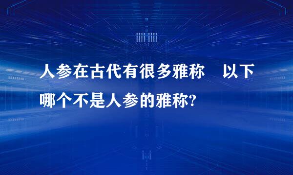 人参在古代有很多雅称 以下哪个不是人参的雅称?