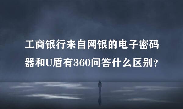 工商银行来自网银的电子密码器和U盾有360问答什么区别？