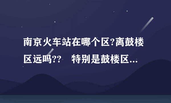 南京火车站在哪个区?离鼓楼区远吗?? 特别是鼓楼区公证处来自。。。。