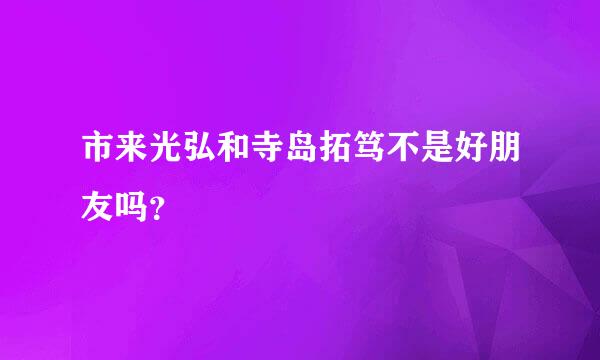 市来光弘和寺岛拓笃不是好朋友吗？