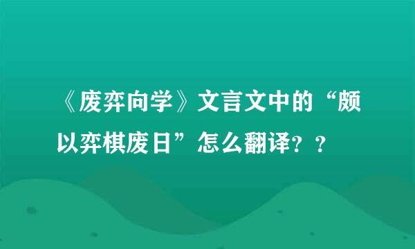 《废弈向学》文言文中的“颇以弈棋废日”怎么翻译？？