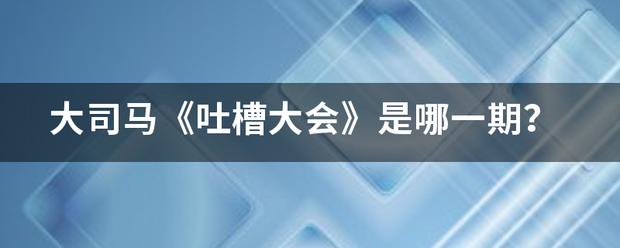 大司马《吐槽大会》是哪一期？