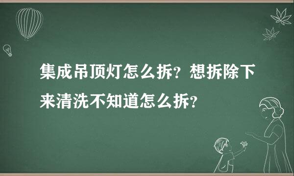 集成吊顶灯怎么拆？想拆除下来清洗不知道怎么拆？