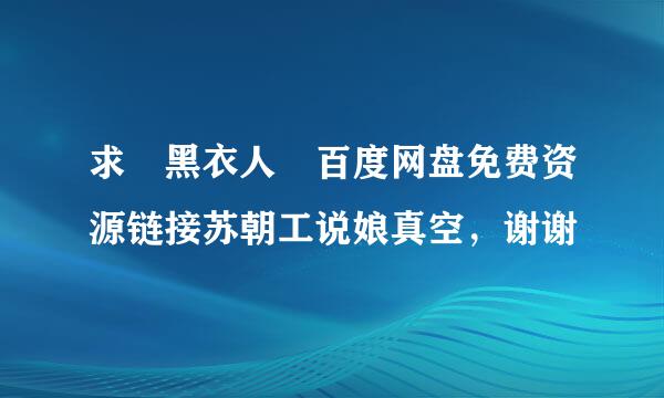 求 黑衣人 百度网盘免费资源链接苏朝工说娘真空，谢谢