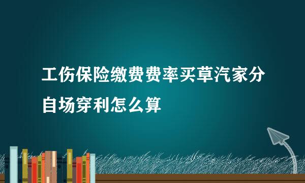 工伤保险缴费费率买草汽家分自场穿利怎么算