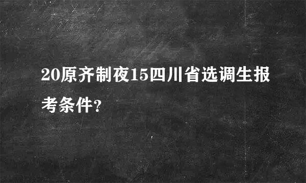 20原齐制夜15四川省选调生报考条件？