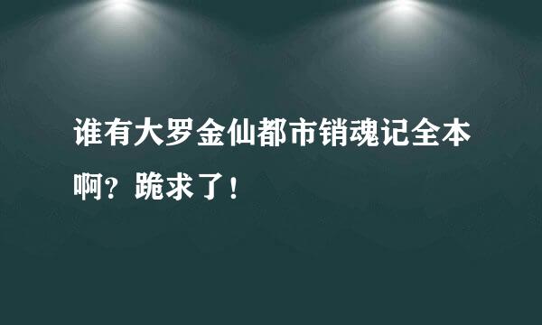 谁有大罗金仙都市销魂记全本啊？跪求了！