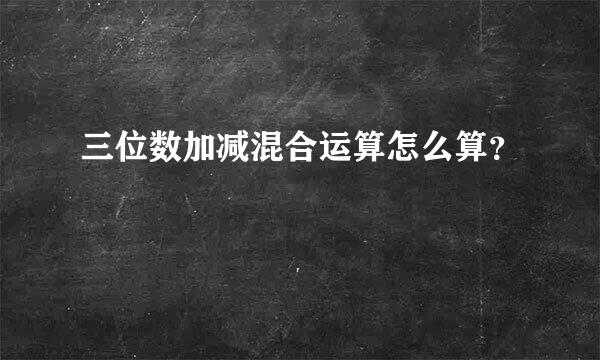 三位数加减混合运算怎么算？