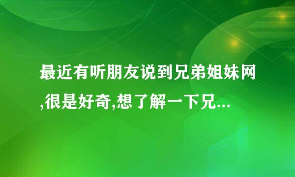 最近有听朋友说到兄弟姐妹网,很是好奇,想了解一下兄弟姐妹网,兄弟姐妹们帮帮忙啊,在此先谢谢啦