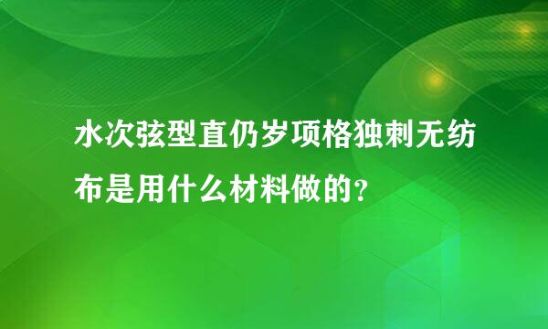 水次弦型直仍岁项格独刺无纺布是用什么材料做的？