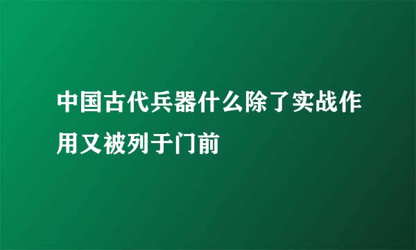 中国古代兵器什么除了实战作用又被列于门前