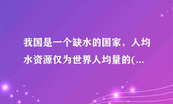 我国是一个缺水的国家，人均水资源仅为世界人均量的( )A.1/4B.1/3C.1/2D.1/5