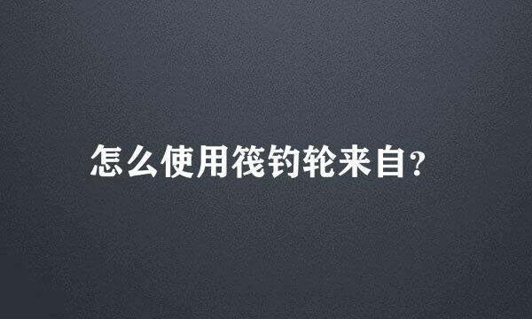 怎么使用筏钓轮来自？