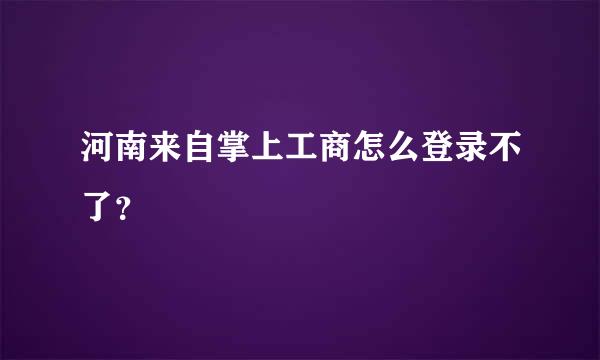 河南来自掌上工商怎么登录不了？