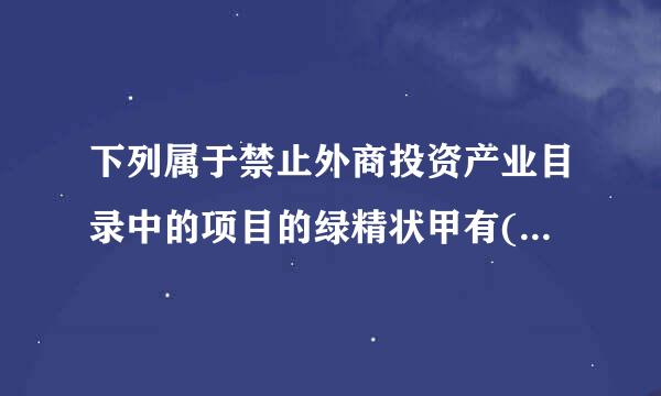 下列属于禁止外商投资产业目录中的项目的绿精状甲有(  )。