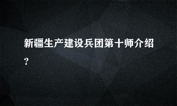 新疆生产建设兵团第十师介绍？