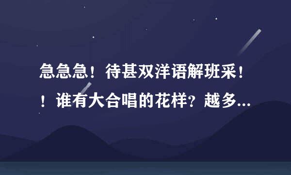 急急急！待甚双洋语解班采！！谁有大合唱的花样？越多越好~组织合唱！