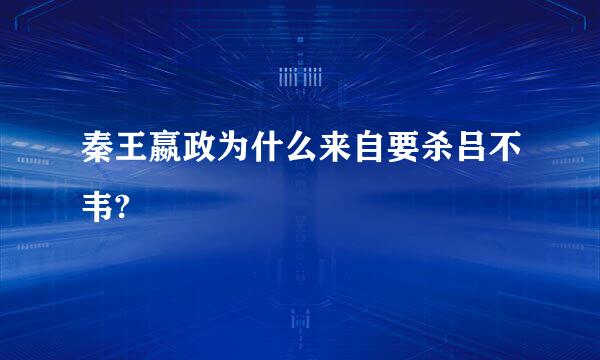 秦王嬴政为什么来自要杀吕不韦?