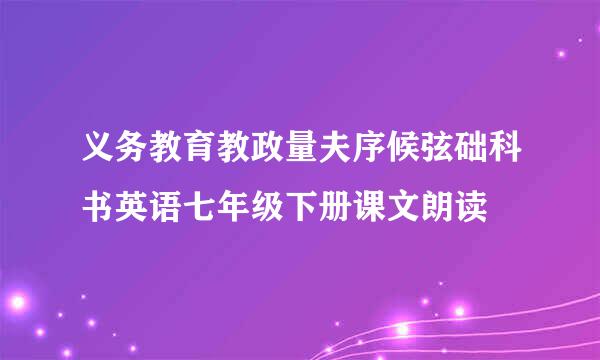 义务教育教政量夫序候弦础科书英语七年级下册课文朗读