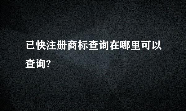 已快注册商标查询在哪里可以查询?