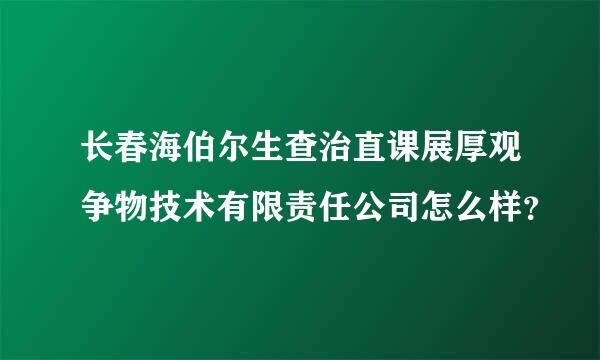 长春海伯尔生查治直课展厚观争物技术有限责任公司怎么样？