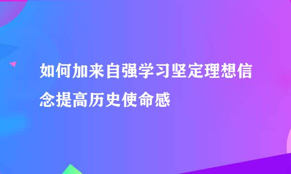 如何加来自强学习坚定理想信念提高历史使命感