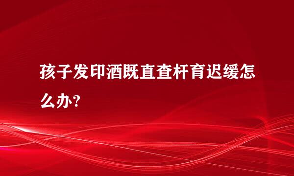 孩子发印酒既直查杆育迟缓怎么办?