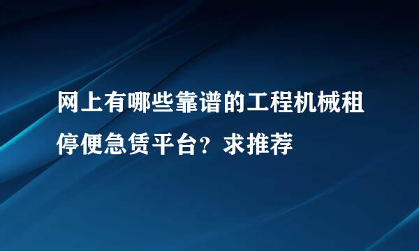 网上有哪些靠谱的工程机械租停便急赁平台？求推荐