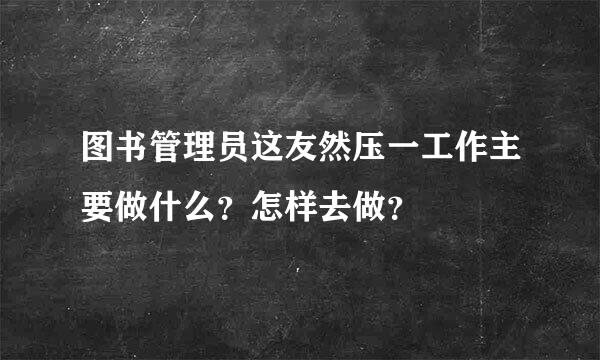 图书管理员这友然压一工作主要做什么？怎样去做？