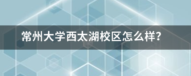 常州大学西太湖校区怎么样？