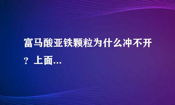 富马酸亚铁颗粒为什么冲不开？上面...