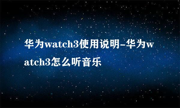 华为watch3使用说明-华为watch3怎么听音乐