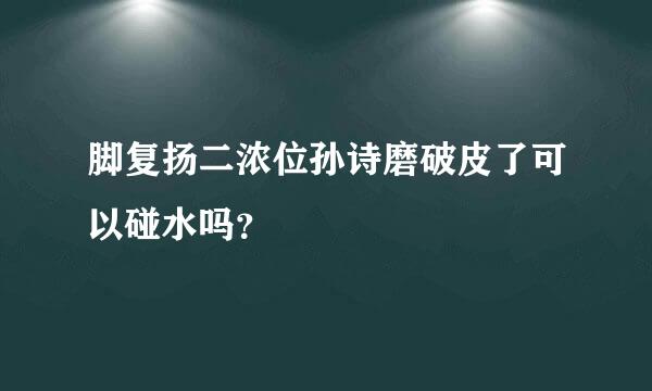 脚复扬二浓位孙诗磨破皮了可以碰水吗？