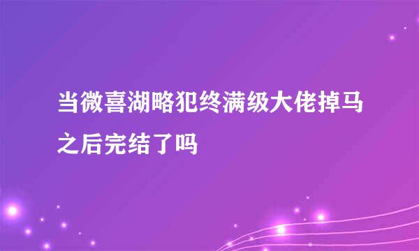 当微喜湖略犯终满级大佬掉马之后完结了吗