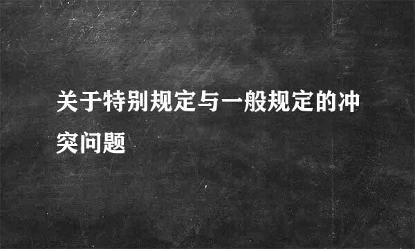 关于特别规定与一般规定的冲突问题