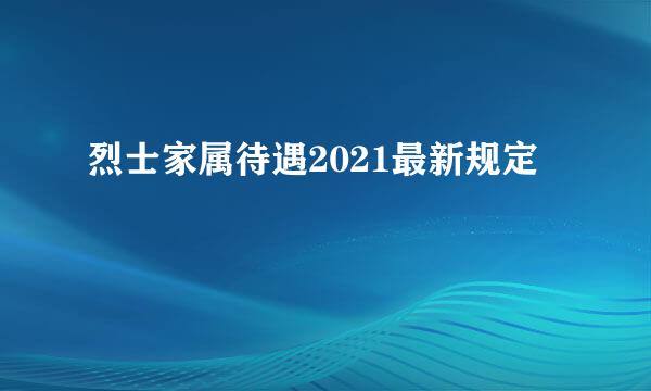 烈士家属待遇2021最新规定