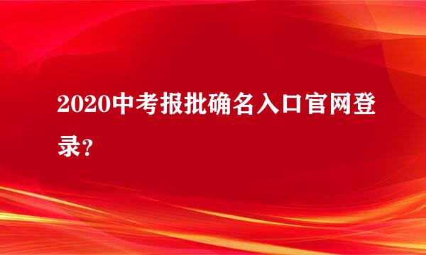 2020中考报批确名入口官网登录？