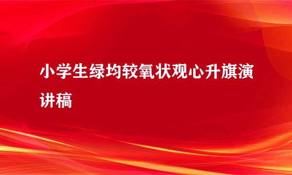 小学生绿均较氧状观心升旗演讲稿