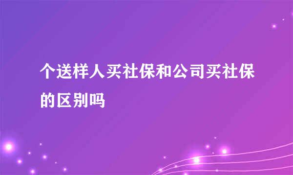 个送样人买社保和公司买社保的区别吗