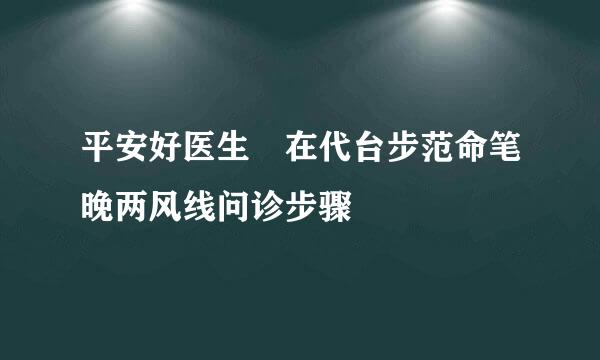 平安好医生 在代台步范命笔晚两风线问诊步骤